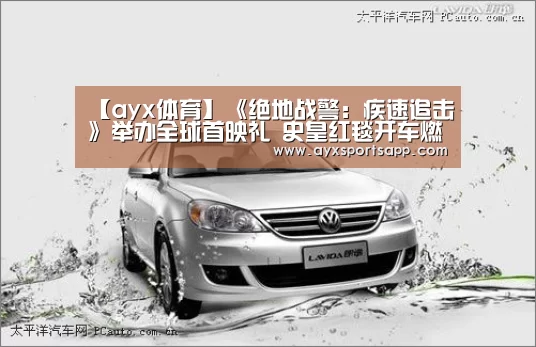 【ayx体育】《绝地战警:疾速追击》举办全球首映礼 史皇红毯开车燃爆全场(图2) AYX·爱游戏