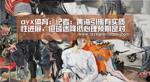 ayx体育:记者:黄海引援有实质性进展,但球迷降低心理预期是对的(图1) ayx体育