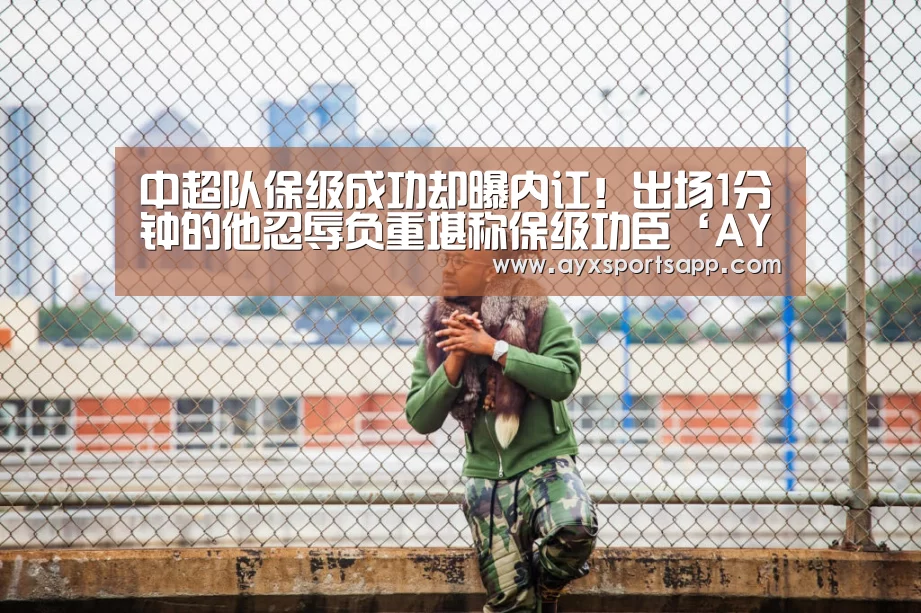 中超队保级成功却曝内讧!出场1分钟的他忍辱负重堪称保级功臣‘AYX SPORTS’(图1) ayx体育