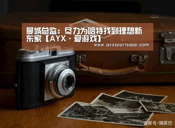 曼城总监：尽力为哈特找到理想新东家【AYX·爱游戏】(图1)