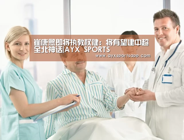 崔康熙即将执教权健:将有望建中超全北神话|AYX SPORTS(图3) ayx体育