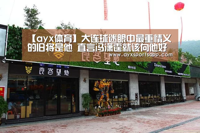 【ayx体育】大连球迷眼中最重情义的旧将是他 直言冯潇霆就该向他好好学习(图3) 【ayx体育】大连球迷眼中最重情义的旧将是他 直言冯潇霆就该向他好好学习(图3)